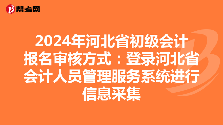 2024年河北省初级会计报名审核方式：登录河北省会计人员管理服务系统进行信息采集