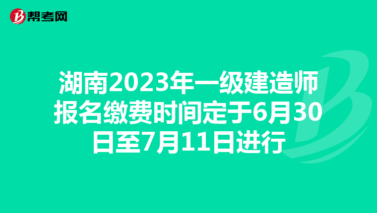 湖南2023年一级建造师报名缴费时间定于6月30日至7月11日进行