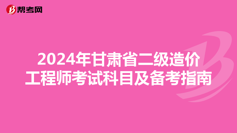 2024年甘肃省二级造价工程师考试科目及备考指南