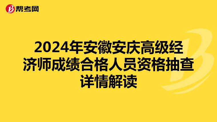 2024年安徽安庆高级经济师成绩合格人员资格抽查详情解读