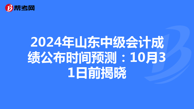 2024年山东中级会计成绩公布时间预测：10月31日前揭晓