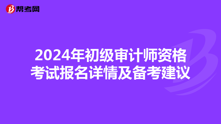 2024年初级审计师资格考试报名详情及备考建议