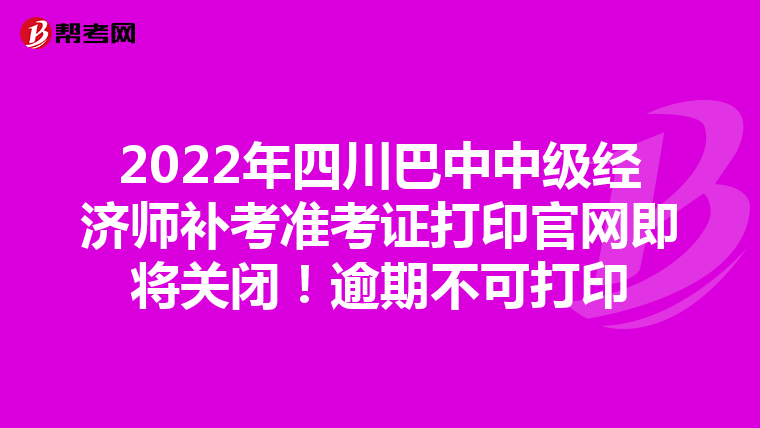 2022年四川巴中中级经济师补考准考证打印官网即将关闭！逾期不可打印