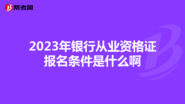 2023年银行从业资格证报名条件是什么啊