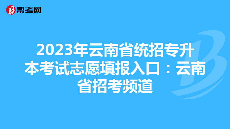 2023年云南省统招专升本考试志愿填报入口：云南省招考频道