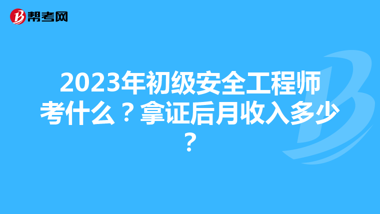 2023年初级安全工程师考什么？拿证后月收入多少？