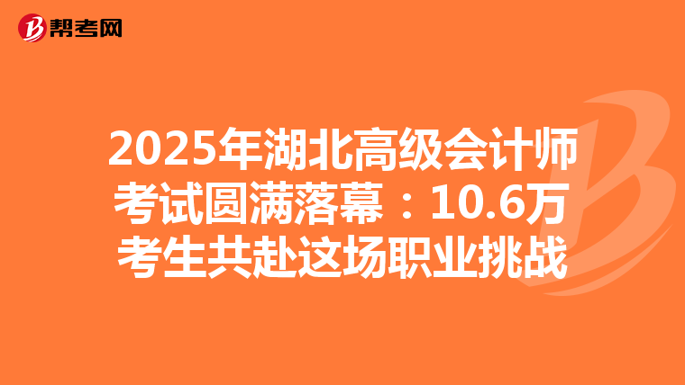 2025年湖北高级会计师考试圆满落幕：10.6万考生共赴这场职业挑战