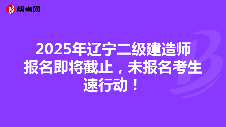 2025年遼寧二級建造師報名即將截止，未報名考生速行動！
