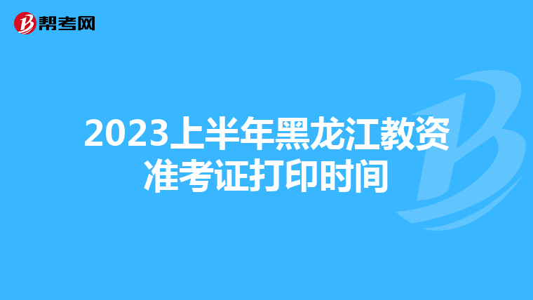 2023上半年黑龙江教资准考证打印时间