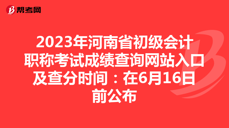 2023年河南省初级会计职称考试成绩查询网站入口及查分时间:在6月16日前公布