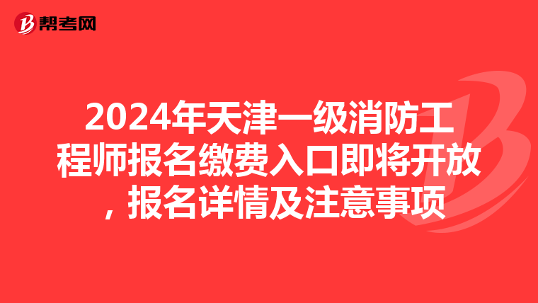 2024年天津一级消防工程师报名缴费入口即将开放，报名详情及注意事项