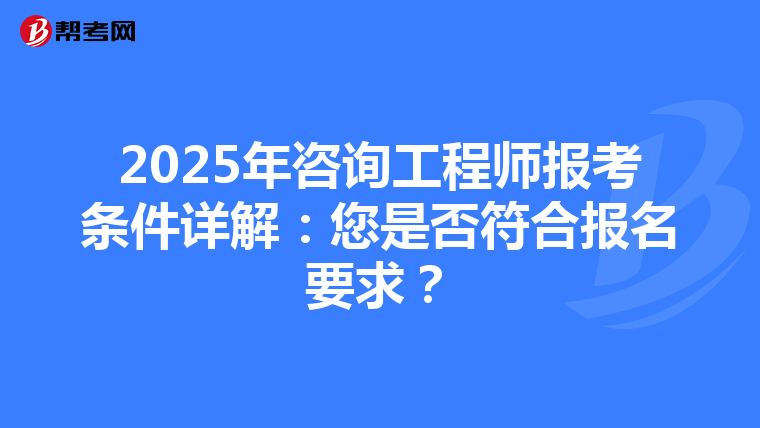 2025年咨询工程师报考条件详解：您是否符合报名要求？
