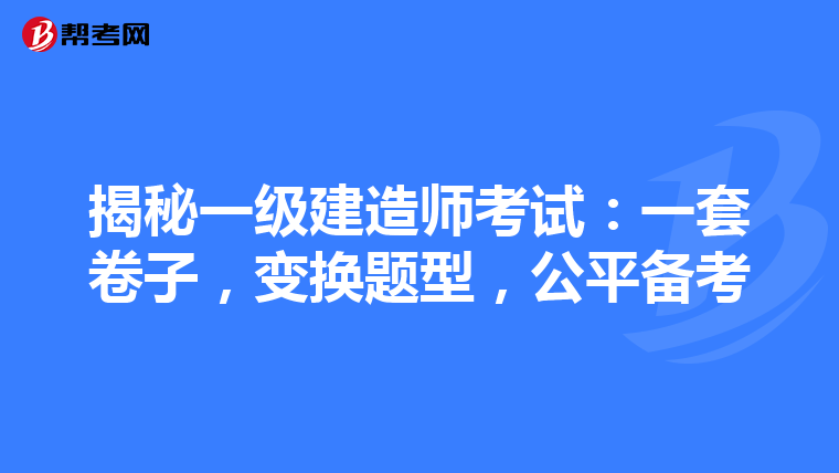 揭秘一级建造师考试：一套卷子，变换题型，公平备考
