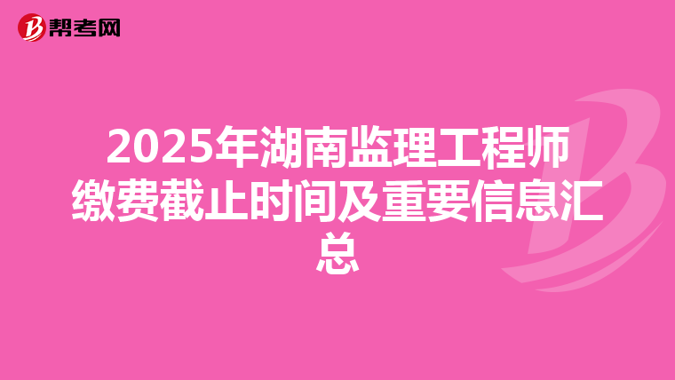 2025年湖南监理工程师缴费截止时间及重要信息汇总