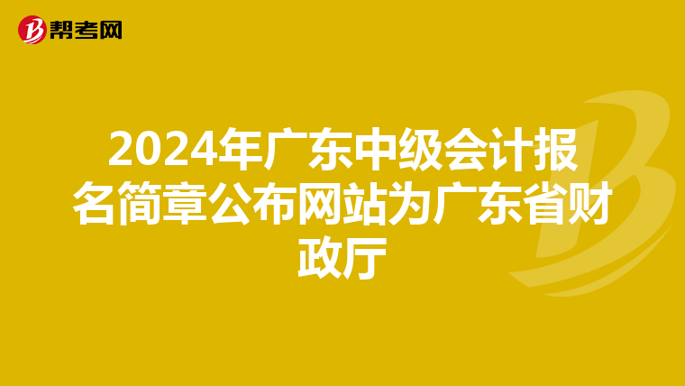 2024年广东中级会计报名简章公布网站为广东省财政厅