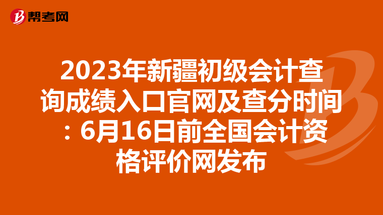 2023年新疆初级会计查询成绩入口官网及查分时间：6月16日前全国会计资格评价网发布