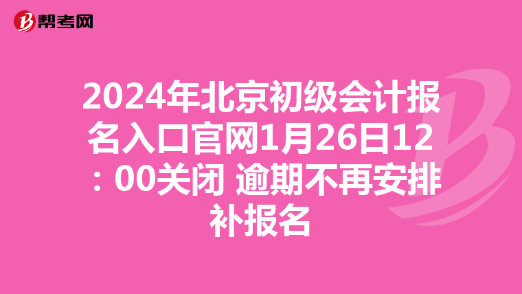 2024年北京初級會計報名入口官網1月26日12:00關閉 逾期不再安排補報名