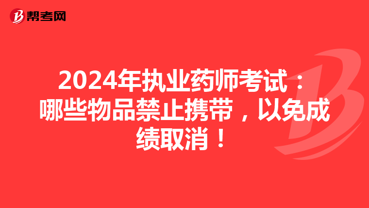 2024年执业药师考试：哪些物品禁止携带，以免成绩取消！