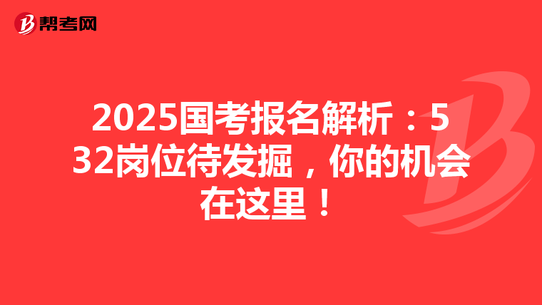 2025国考报名解析：532岗位待发掘，你的机会在这里！
