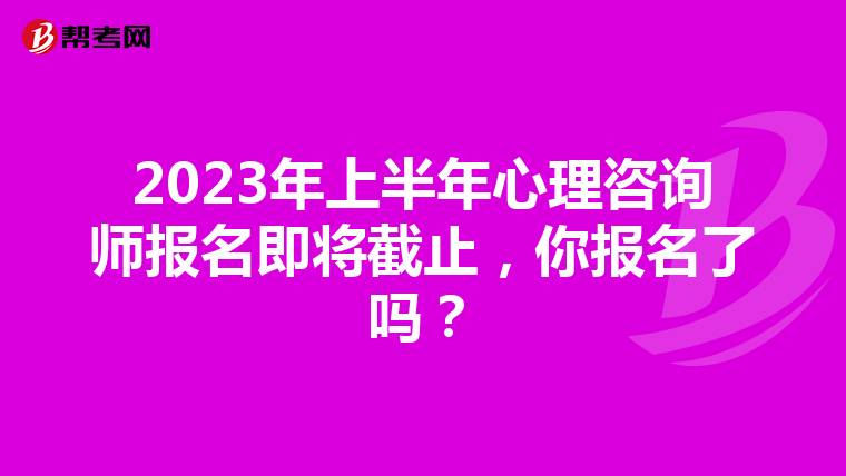 2023年上半年心理咨询师报名即将截止，你报名了吗？