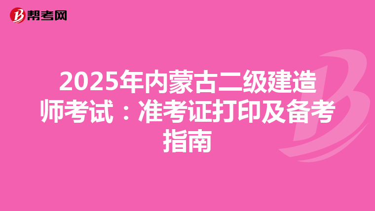 2025年内蒙古二级建造师考试：准考证打印及备考指南