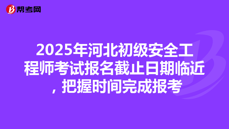 2025年河北初级安全工程师考试报名截止日期临近，把握时间完成报考