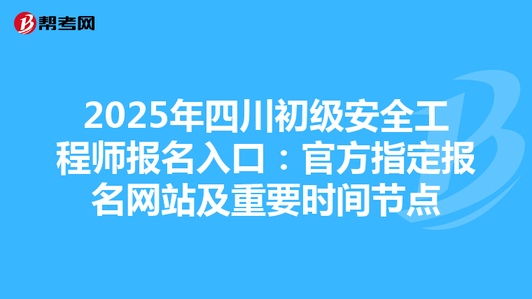 2025年四川初级安全工程师报名入口：官方指定报名网站及重要时间节点