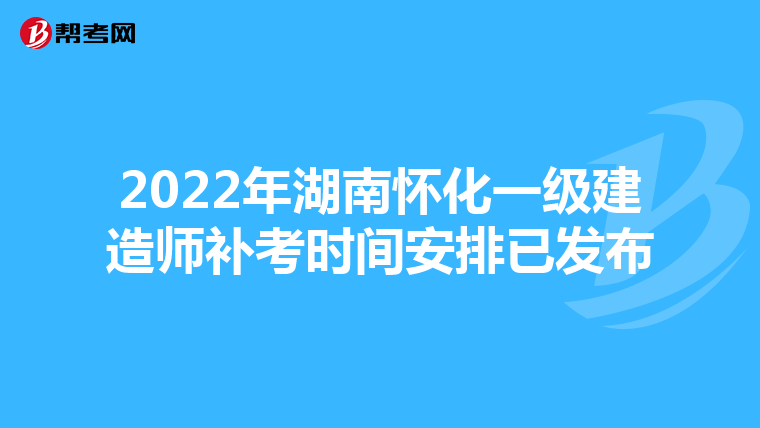 2022年湖南怀化一级建造师补考时间安排已发布