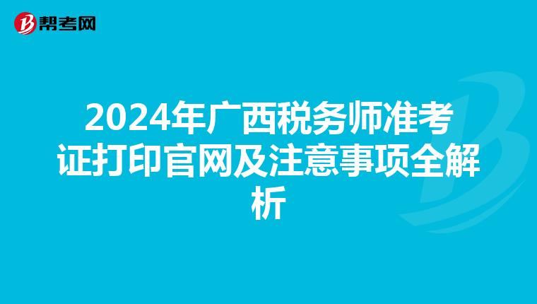 2024年广西税务师准考证打印官网及注意事项全解析