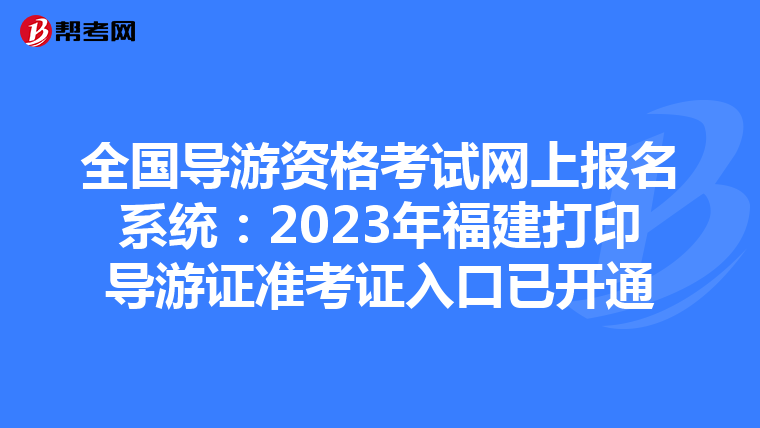全国导游资格考试网上报名系统：2023年福建打印导游证准考证入口已开通