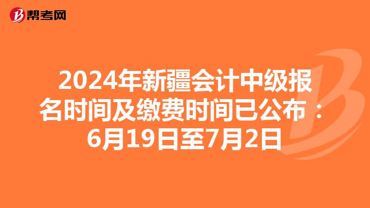 2024年新疆会计中级报名时间及缴费时间已公布：6月19日至7月2日