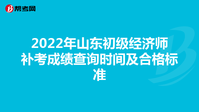 2022年山东初级经济师补考成绩查询时间及合格标准