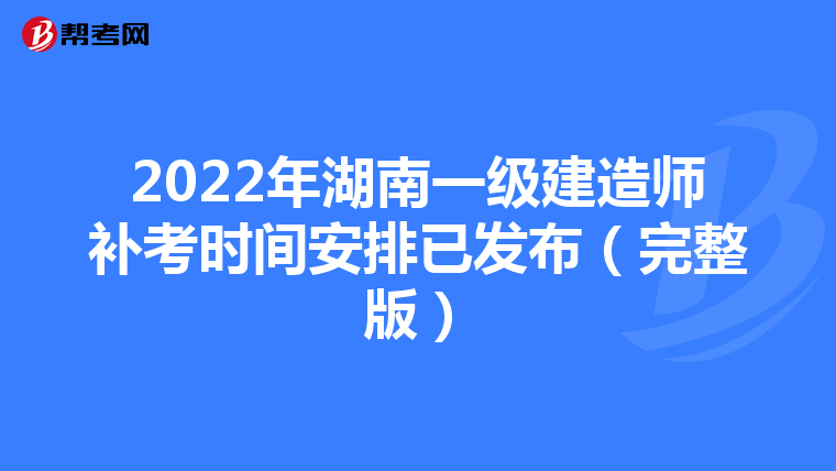 2022年湖南一级建造师补考时间安排已发布（完整版）
