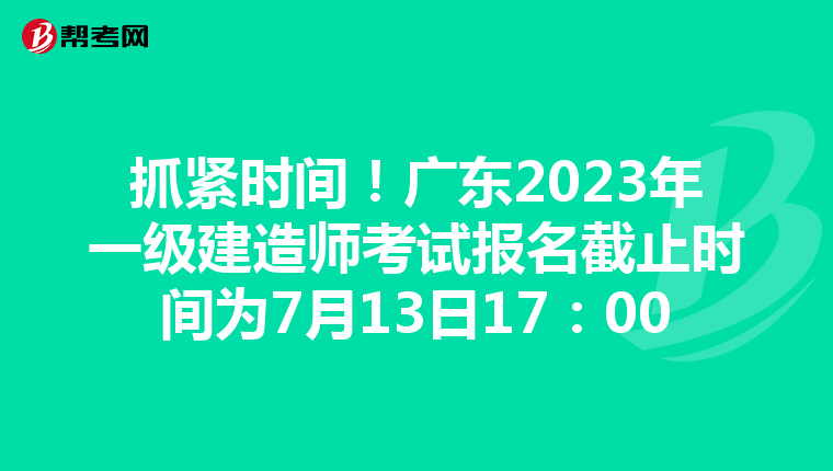 抓紧时间！广东2023年一级建造师考试报名截止时间为7月13日17：00