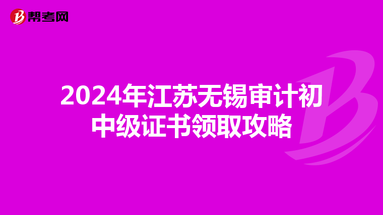 2024年江蘇無錫審計初中級證書領取攻略