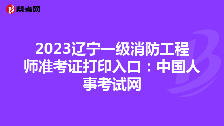 2023辽宁一级消防工程师准考证打印入口：中国人事考试网