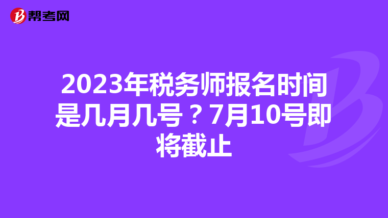 2023年税务师报名时间是几月几号?7月10号即将截止