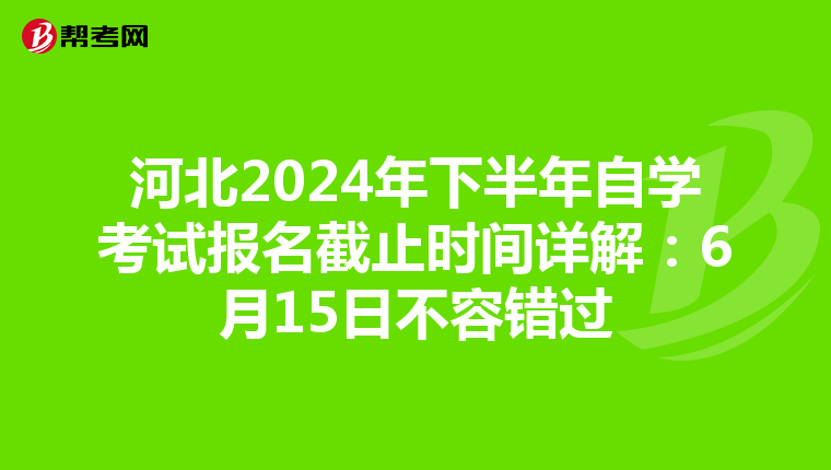 河北2024年下半年自学考试报名截止时间详解：6月15日不容错过