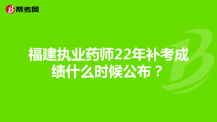 福建执业药师22年补考成绩什么时候公布？