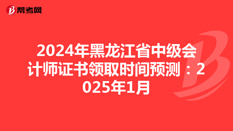 2024年黑龙江省中级会计师证书领取时间预测：2025年1月