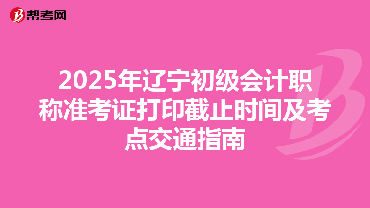 2025年辽宁初级会计职称准考证打印截止时间及考点交通指南