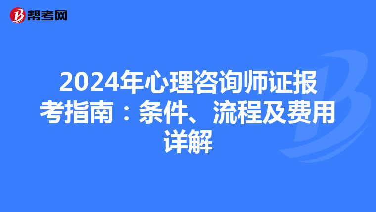 2024年心理咨询师证报考指南：条件、流程及费用详解