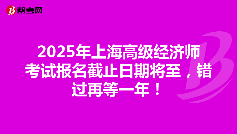 2025年上海高级经济师考试报名截止日期将至，错过再等一年！