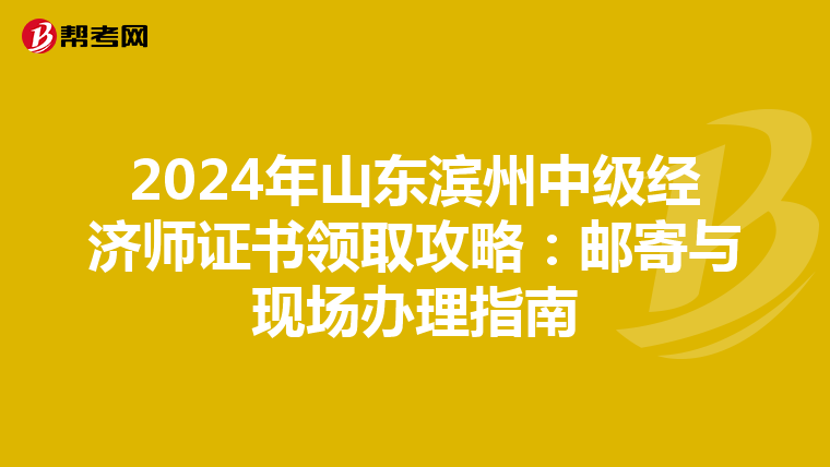 2024年山东滨州中级经济师证书领取攻略：邮寄与现场办理指南