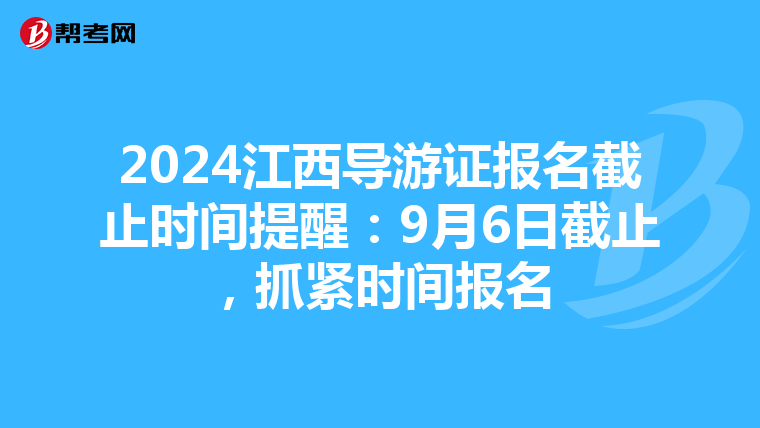 2024江西导游证报名截止时间提醒：9月6日截止，抓紧时间报名