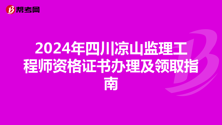 2024年四川凉山监理工程师资格证书办理及领取指南