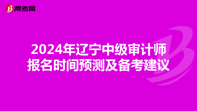 2024年辽宁中级审计师报名时间预测及备考建议