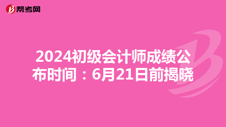 2024初级会计师成绩公布时间：6月21日前揭晓