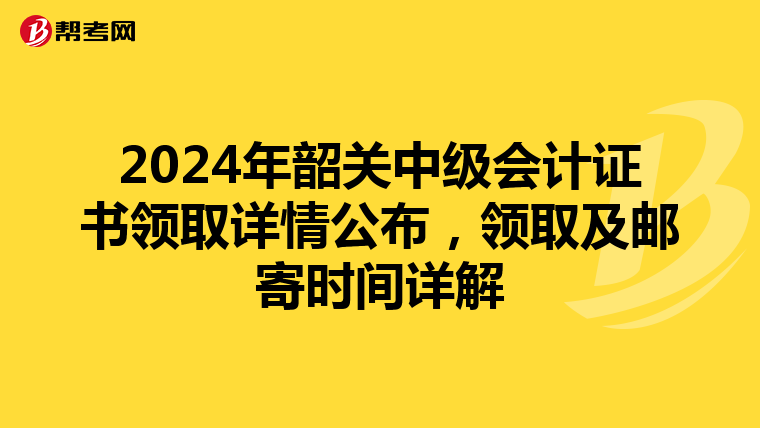 2024年韶关中级会计证书领取详情公布，领取及邮寄时间详解
