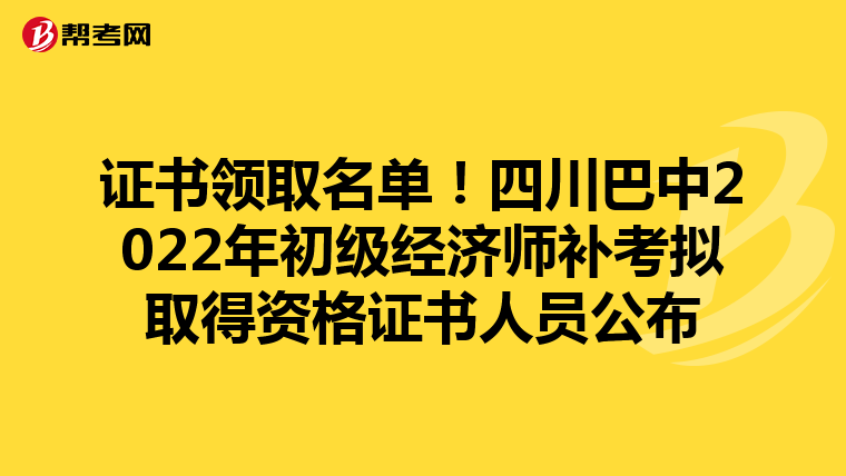 证书领取名单！四川巴中2022年初级经济师补考拟取得资格证书人员公布